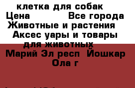 клетка для собак  › Цена ­ 3 700 - Все города Животные и растения » Аксесcуары и товары для животных   . Марий Эл респ.,Йошкар-Ола г.